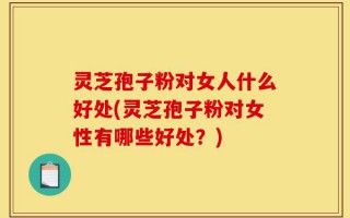 灵芝孢子粉对女人什么好处(灵芝孢子粉对女性有哪些好处？)
