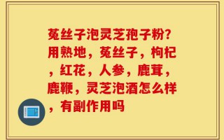 菟丝子泡灵芝孢子粉？用熟地，菟丝子，枸杞，红花，人参，鹿茸，鹿鞭，灵芝泡酒怎么样，有副作用吗