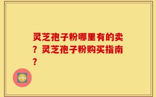 灵芝孢子粉哪里有的卖？灵芝孢子粉购买指南？