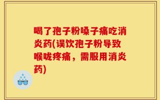 喝了孢子粉嗓子痛吃消炎药(误饮孢子粉导致喉咙疼痛，需服用消炎药)