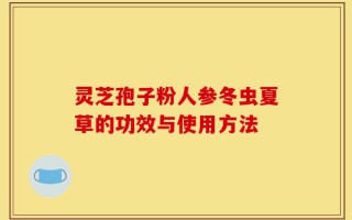 灵芝孢子粉人参冬虫夏草的功效与使用方法