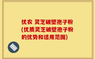 优农 灵芝破壁孢子粉(优质灵芝破壁孢子粉的优势和适用范围)