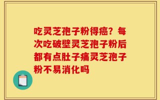 吃灵芝孢子粉得癌？每次吃破壁灵芝孢子粉后都有点肚子痛灵芝孢子粉不易消化吗