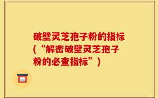 破壁灵芝孢子粉的指标(“解密破壁灵芝孢子粉的必查指标”)