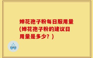 婵花孢子粉每日服用量(婵花孢子粉的建议日用量是多少？)