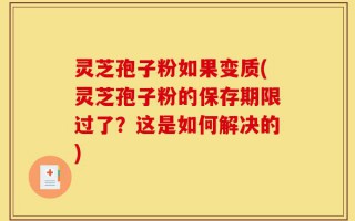 灵芝孢子粉如果变质(灵芝孢子粉的保存期限过了？这是如何解决的)