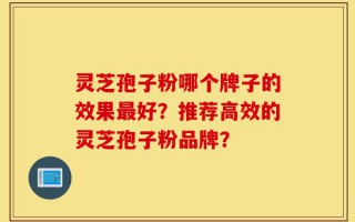 灵芝孢子粉哪个牌子的效果最好？推荐高效的灵芝孢子粉品牌？