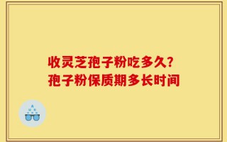 收灵芝孢子粉吃多久？孢子粉保质期多长时间