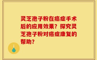 灵芝孢子粉在癌症手术后的应用效果？探究灵芝孢子粉对癌症康复的帮助？