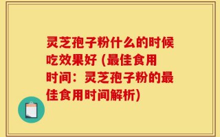灵芝孢子粉什么的时候吃效果好 (最佳食用时间：灵芝孢子粉的最佳食用时间解析)