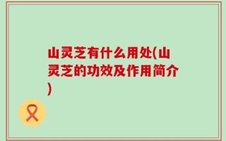 山灵芝有什么用处(山灵芝的功效及作用简介)