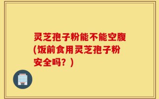 灵芝孢子粉能不能空腹(饭前食用灵芝孢子粉安全吗？)