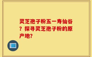 灵芝孢子粉五一寿仙谷？探寻灵芝孢子粉的原产地？