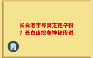 长白老字号灵芝孢子粉？长白山挖参神秘传说