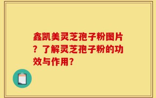 鑫凯美灵芝孢子粉图片？了解灵芝孢子粉的功效与作用？