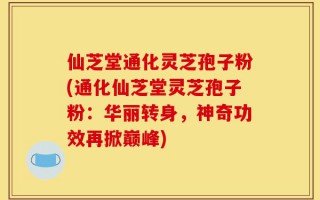 仙芝堂通化灵芝孢子粉(通化仙芝堂灵芝孢子粉：华丽转身，神奇功效再掀巅峰)