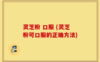 灵芝粉 口服 (灵芝粉可口服的正确方法)