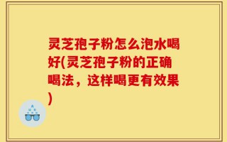 灵芝孢子粉怎么泡水喝好(灵芝孢子粉的正确喝法，这样喝更有效果)