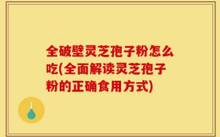 全破壁灵芝孢子粉怎么吃(全面解读灵芝孢子粉的正确食用方式)