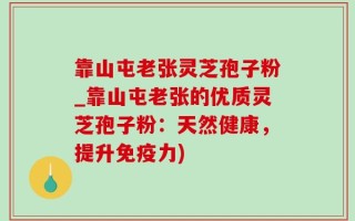 靠山屯老张灵芝孢子粉_靠山屯老张的优质灵芝孢子粉：天然健康，提升免疫力)
