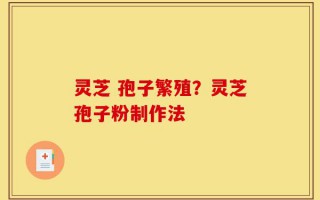 灵芝 孢子繁殖？灵芝孢子粉制作法