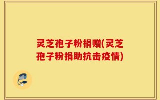 灵芝孢子粉捐赠(灵芝孢子粉捐助抗击疫情)