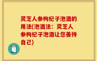 灵芝人参枸杞子泡酒的用法(泡酒法：灵芝人参枸杞子泡酒让您善待自己)