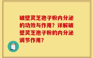 破壁灵芝孢子粉内分泌的功效与作用？详解破壁灵芝孢子粉的内分泌调节作用？