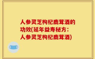 人参灵芝枸杞鹿茸酒的功效(延年益寿秘方：人参灵芝枸杞鹿茸酒)