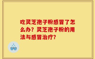 吃灵芝孢子粉感冒了怎么办？灵芝孢子粉的用法与感冒治疗？
