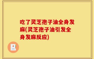 吃了灵芝孢子油全身发麻(灵芝孢子油引发全身发麻反应)