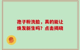 孢子粉洗脸，真的能让焕发新生吗？点击揭晓