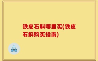 铁皮石斛哪里买(铁皮石斛购买指南)