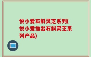悦小爱石斛灵芝系列(悦小爱推出石斛灵芝系列产品)