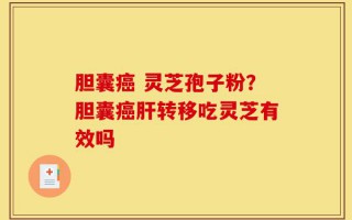 胆囊癌 灵芝孢子粉？胆囊癌肝转移吃灵芝有效吗