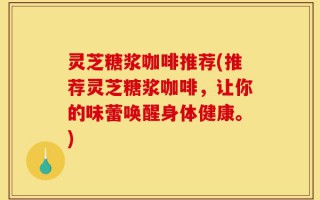灵芝糖浆咖啡推荐(推荐灵芝糖浆咖啡，让你的味蕾唤醒身体健康。)