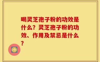 喝灵芝孢子粉的功效是什么？灵芝孢子粉的功效、作用及禁忌是什么？