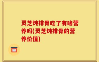 灵芝炖排骨吃了有啥营养吗(灵芝炖排骨的营养价值)