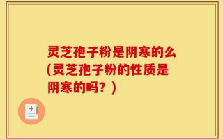 灵芝孢子粉是阴寒的么(灵芝孢子粉的性质是阴寒的吗？)