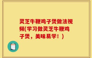 灵芝牛鞭鸡子煲做法视频(学习做灵芝牛鞭鸡子煲，美味易学！)