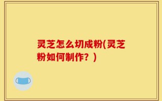 灵芝怎么切成粉(灵芝粉如何制作？)