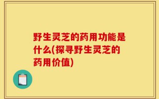 野生灵芝的药用功能是什么(探寻野生灵芝的药用价值)