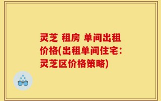 灵芝 租房 单间出租价格(出租单间住宅：灵芝区价格策略)