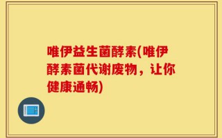 唯伊益生菌酵素(唯伊酵素菌代谢废物，让你健康通畅)