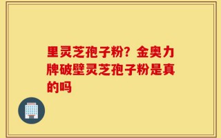 里灵芝孢子粉？金奥力牌破壁灵芝孢子粉是真的吗
