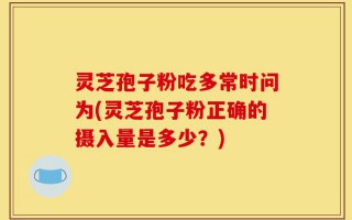 灵芝孢子粉吃多常时问为(灵芝孢子粉正确的摄入量是多少？)