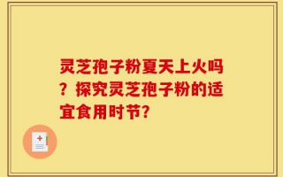 灵芝孢子粉夏天上火吗？探究灵芝孢子粉的适宜食用时节？