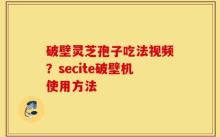 破壁灵芝孢子吃法视频？secite破壁机使用方法