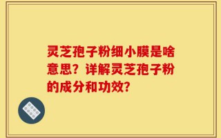 灵芝孢子粉细小膜是啥意思？详解灵芝孢子粉的成分和功效？