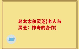 老太太和灵芝(老人与灵芝：神奇的合作)